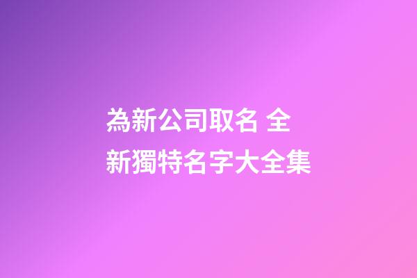 為新公司取名 全新獨特名字大全集-第1張-公司起名-玄機派